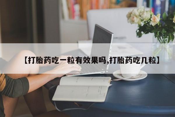 堕胎药药店购买微信联系方式【打胎药吃一粒有效果吗,打胎药吃几粒】