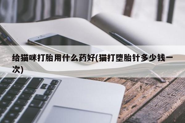 堕胎药药店购买微信联系方式给猫咪打胎用什么药好(猫打堕胎针多少钱一次)