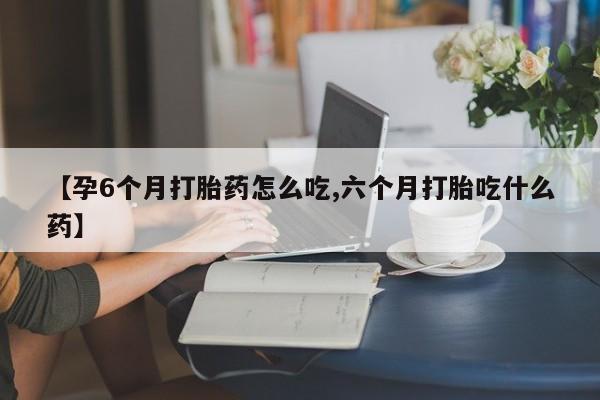 堕胎药药店购买微信联系方式【孕6个月打胎药怎么吃,六个月打胎吃什么药】