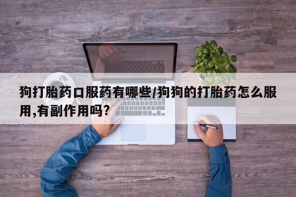 堕胎药药店购买微信联系方式狗打胎药口服药有哪些/狗狗的打胎药怎么服用,有副作用吗?