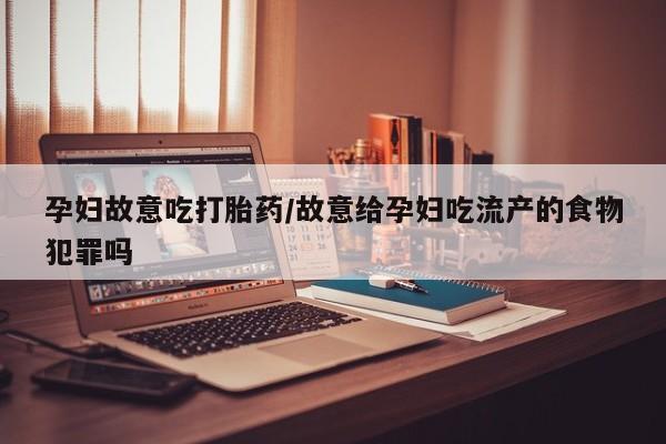 堕胎药药店购买微信联系方式孕妇故意吃打胎药/故意给孕妇吃流产的食物犯罪吗