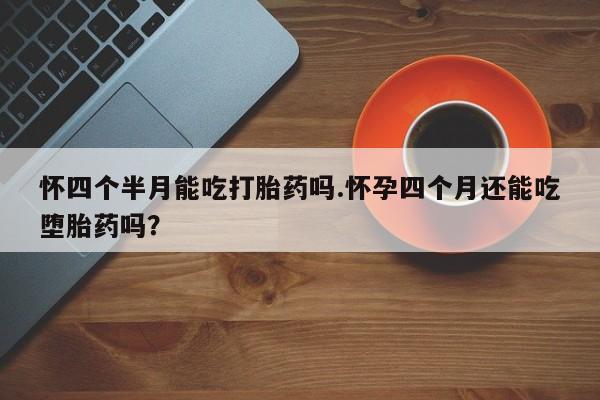 堕胎药药店购买微信联系方式怀四个半月能吃打胎药吗.怀孕四个月还能吃堕胎药吗？