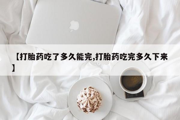 堕胎药药店购买微信联系方式【打胎药吃了多久能完,打胎药吃完多久下来】