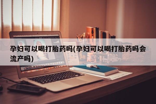 堕胎药药店购买微信联系方式孕妇可以喝打胎药吗(孕妇可以喝打胎药吗会流产吗)