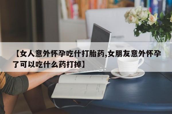 堕胎药药店购买微信联系方式【女人意外怀孕吃什打胎药,女朋友意外怀孕了可以吃什么药打掉】