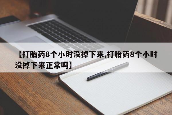 堕胎药药店购买微信联系方式【打胎药8个小时没掉下来,打胎药8个小时没掉下来正常吗】