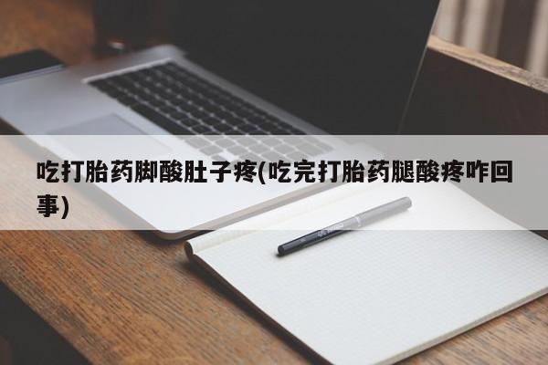 堕胎药药店购买微信联系方式吃打胎药脚酸肚子疼(吃完打胎药腿酸疼咋回事)