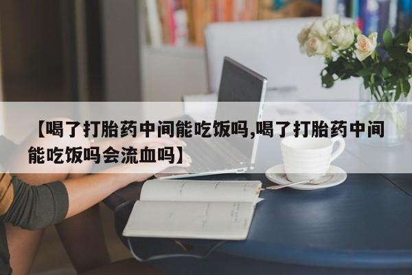 堕胎药药店购买微信联系方式【喝了打胎药中间能吃饭吗,喝了打胎药中间能吃饭吗会流血吗】