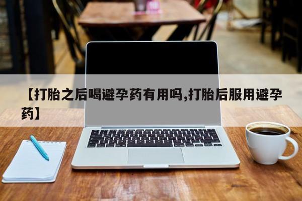 堕胎药药店购买微信联系方式【打胎之后喝避孕药有用吗,打胎后服用避孕药】