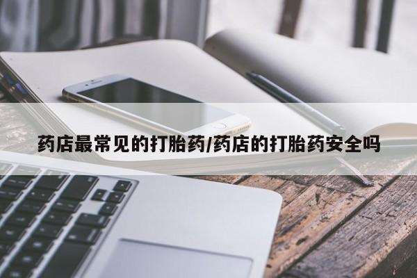 堕胎药药店购买微信联系方式药店最常见的打胎药/药店的打胎药安全吗