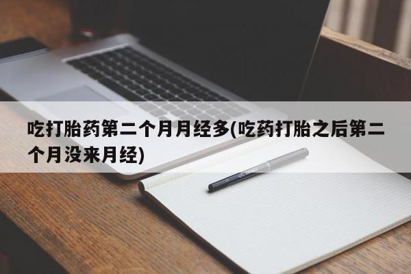 堕胎药药店购买微信联系方式吃打胎药第二个月月经多(吃药打胎之后第二个月没来月经)