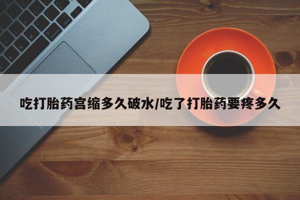 堕胎药药店购买微信联系方式吃打胎药宫缩多久破水/吃了打胎药要疼多久