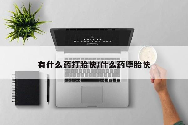 堕胎药药店购买微信联系方式有什么药打胎快/什么药堕胎快