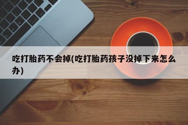堕胎药药店购买微信联系方式吃打胎药不会掉(吃打胎药孩子没掉下来怎么办)