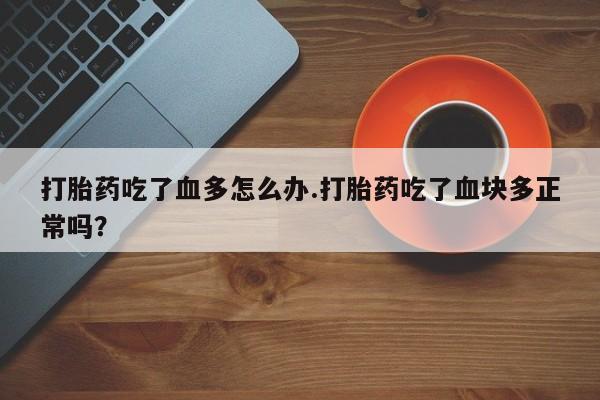 堕胎药药店购买微信联系方式打胎药吃了血多怎么办.打胎药吃了血块多正常吗？