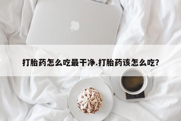 堕胎药药店购买微信联系方式打胎药怎么吃最干净.打胎药该怎么吃？