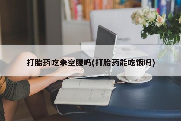 堕胎药药店购买微信联系方式打胎药吃米空腹吗(打胎药能吃饭吗)