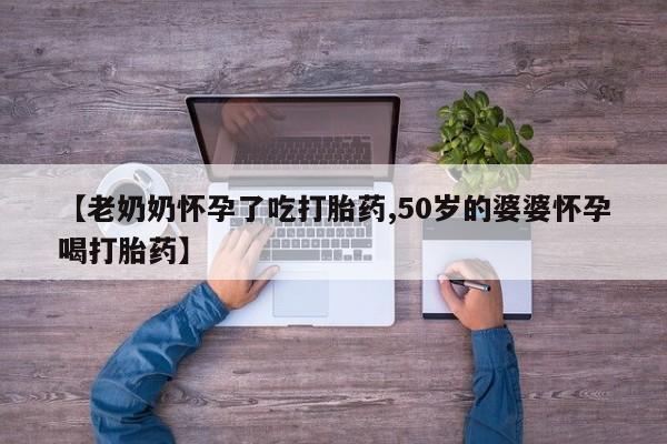 堕胎药药店购买微信联系方式【老奶奶怀孕了吃打胎药,50岁的婆婆怀孕喝打胎药】