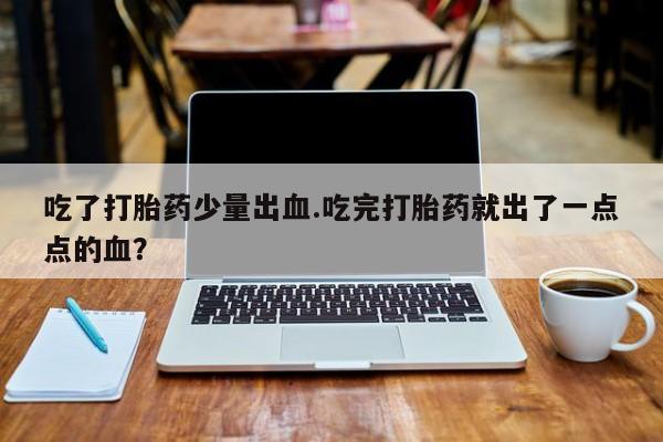 堕胎药药店购买微信联系方式吃了打胎药少量出血.吃完打胎药就出了一点点的血？