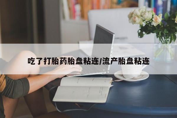 堕胎药药店购买微信联系方式吃了打胎药胎盘粘连/流产胎盘粘连