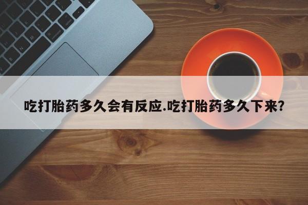 堕胎药药店购买微信联系方式吃打胎药多久会有反应.吃打胎药多久下来？