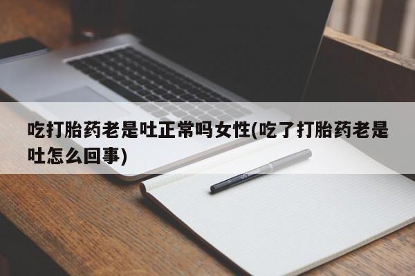 堕胎药药店购买微信联系方式吃打胎药老是吐正常吗女性(吃了打胎药老是吐怎么回事)