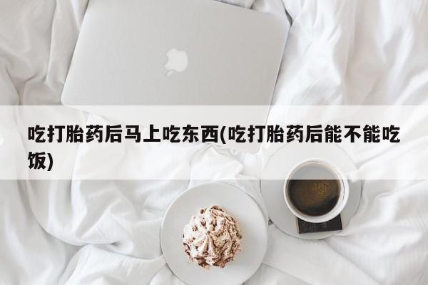 堕胎药药店购买微信联系方式吃打胎药后马上吃东西(吃打胎药后能不能吃饭)