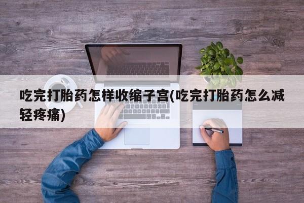 堕胎药药店购买微信联系方式吃完打胎药怎样收缩子宫(吃完打胎药怎么减轻疼痛)