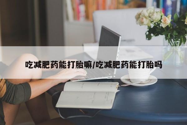 堕胎药药店购买微信联系方式吃减肥药能打胎嘛/吃减肥药能打胎吗