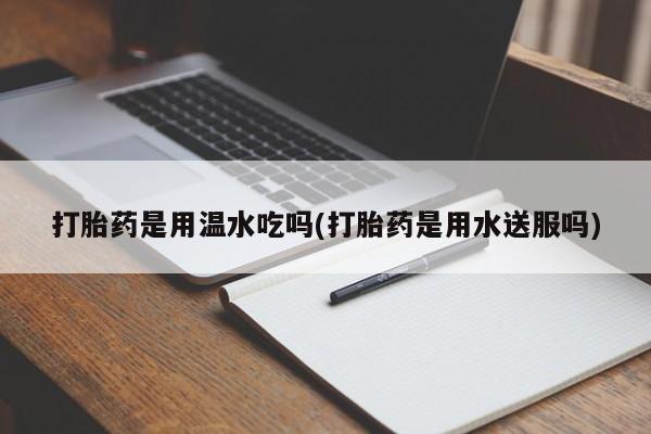 堕胎药药店购买微信联系方式打胎药是用温水吃吗(打胎药是用水送服吗)