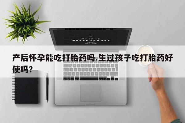 堕胎药药店购买微信联系方式产后怀孕能吃打胎药吗.生过孩子吃打胎药好使吗？