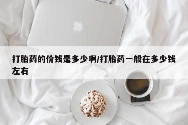 堕胎药药店购买微信联系方式打胎药的价钱是多少啊/打胎药一般在多少钱左右