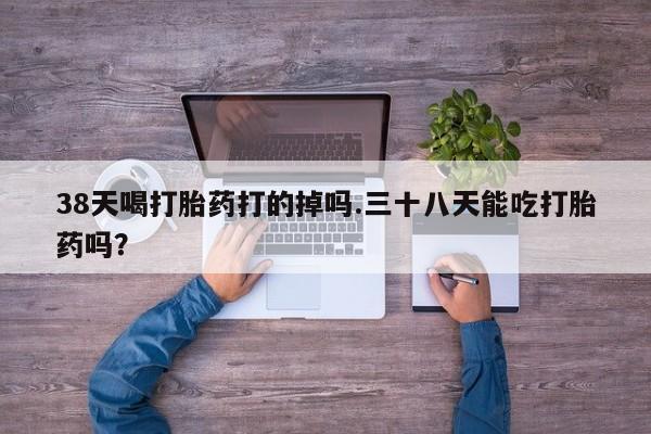 堕胎药药店购买微信联系方式38天喝打胎药打的掉吗.三十八天能吃打胎药吗？