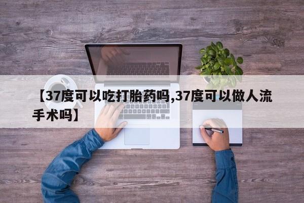 堕胎药药店购买微信联系方式【37度可以吃打胎药吗,37度可以做人流手术吗】