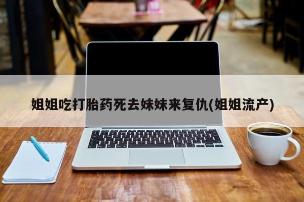 堕胎药药店购买微信联系方式姐姐吃打胎药死去妹妹来复仇(姐姐流产)