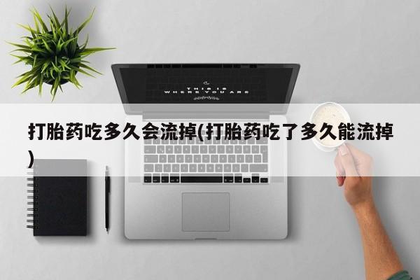 堕胎药药店购买微信联系方式打胎药吃多久会流掉(打胎药吃了多久能流掉)