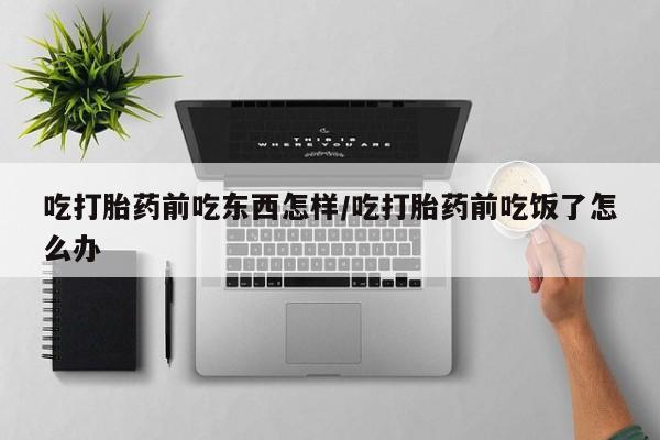堕胎药药店购买微信联系方式吃打胎药前吃东西怎样/吃打胎药前吃饭了怎么办
