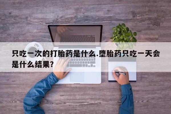 堕胎药药店购买微信联系方式只吃一次的打胎药是什么.堕胎药只吃一天会是什么结果？
