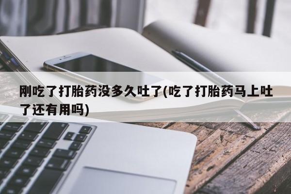 堕胎药药店购买微信联系方式刚吃了打胎药没多久吐了(吃了打胎药马上吐了还有用吗)