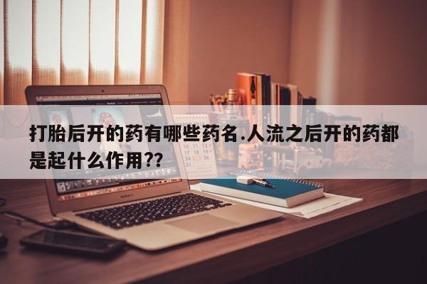 堕胎药药店购买微信联系方式打胎后开的药有哪些药名.人流之后开的药都是起什么作用?？