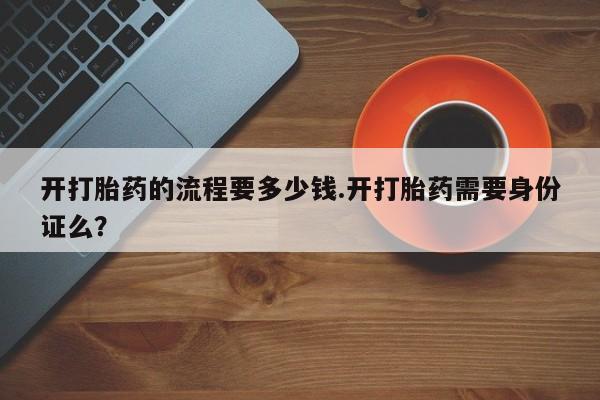 堕胎药药店购买微信联系方式开打胎药的流程要多少钱.开打胎药需要身份证么？
