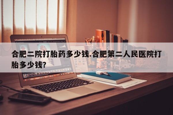 堕胎药药店购买微信联系方式合肥二院打胎药多少钱.合肥第二人民医院打胎多少钱？