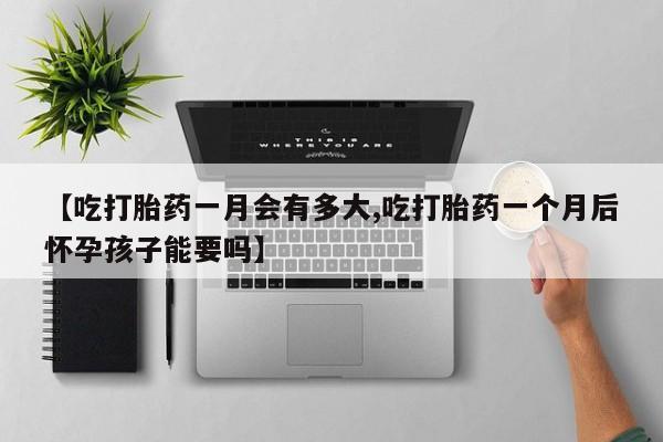 堕胎药药店购买微信联系方式【吃打胎药一月会有多大,吃打胎药一个月后怀孕孩子能要吗】