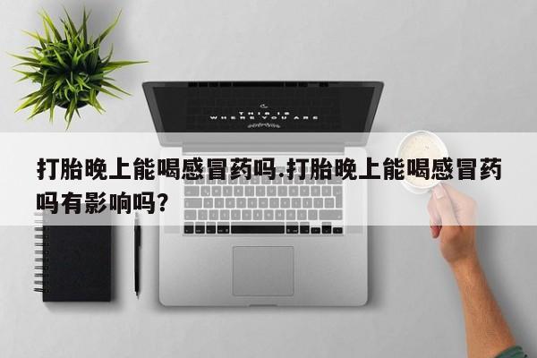堕胎药药店购买微信联系方式打胎晚上能喝感冒药吗.打胎晚上能喝感冒药吗有影响吗？