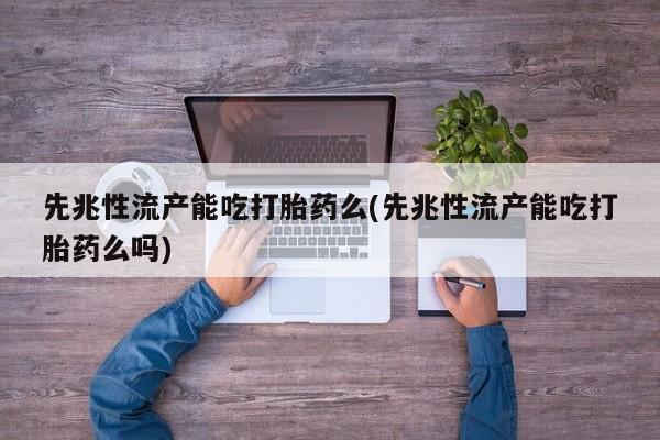 堕胎药药店购买微信联系方式先兆性流产能吃打胎药么(先兆性流产能吃打胎药么吗)