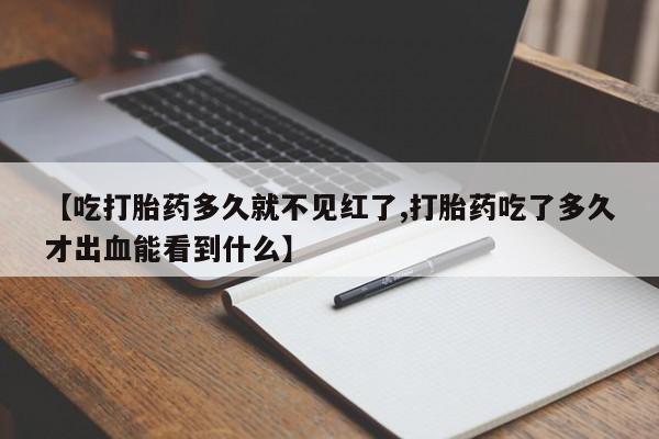 堕胎药药店购买微信联系方式【吃打胎药多久就不见红了,打胎药吃了多久才出血能看到什么】
