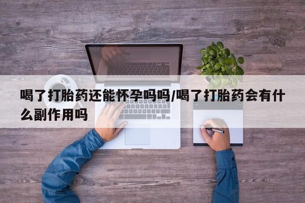 堕胎药药店购买微信联系方式喝了打胎药还能怀孕吗吗/喝了打胎药会有什么副作用吗