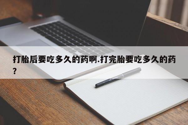 堕胎药药店购买微信联系方式打胎后要吃多久的药啊.打完胎要吃多久的药？