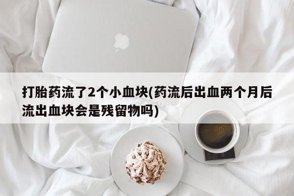 堕胎药药店购买微信联系方式打胎药流了2个小血块(药流后出血两个月后流出血块会是残留物吗)