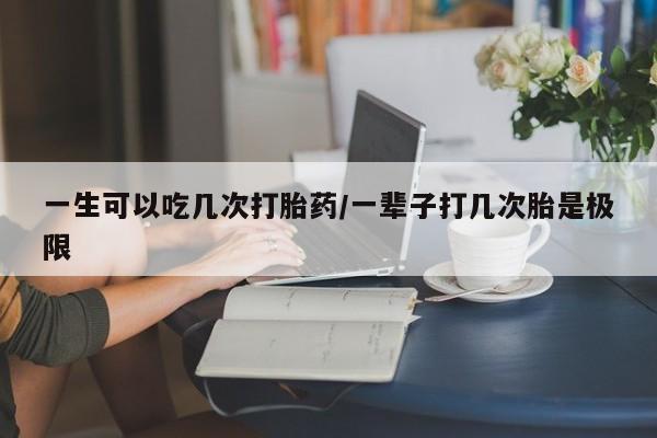 堕胎药药店购买微信联系方式一生可以吃几次打胎药/一辈子打几次胎是极限